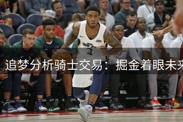 追梦分析骑士交易：掘金着眼未来 2031首轮签潜力巨大